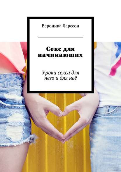 Вероника Ларссон Секс для начинающих. Уроки секса для него и для неё слив курса