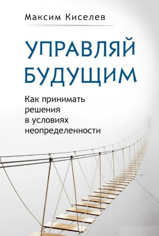 Управляй будущим. Как принимать решения в условиях неопределенности - Кисилев 2017 слив курса