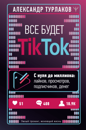 Александр Турлаков Все будет ТikТоk. С нуля до миллиона: лайков, просмотров, подписчиков, денег слив курса