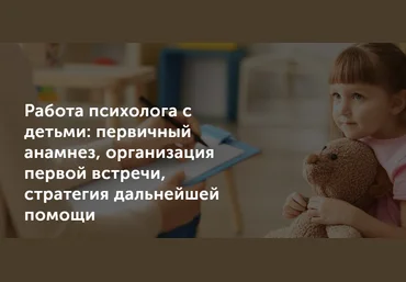 Работа психолога с детьми: первичный анамнез, организация первой встречи 2021 слив