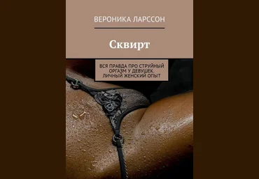 Вероника Ларссон Сквирт. Вся правда про струйный оргазм у девушек. Личный женский опыт слив