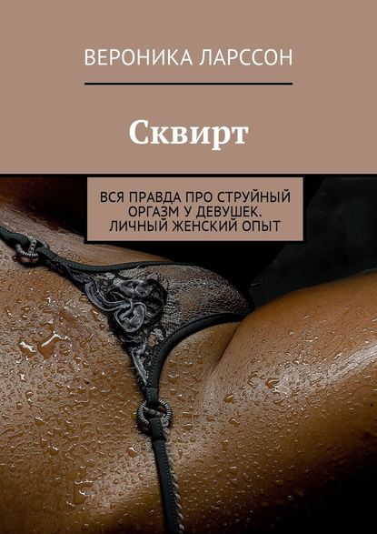 Вероника Ларссон Сквирт. Вся правда про струйный оргазм у девушек. Личный женский опыт слив курса