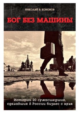 Николай Кононов Бог без машины. Истории 20 сумасшедших, сделавших в России бизнес с нуля слив курса