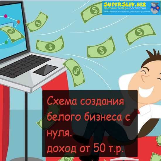 Схема создания белого бизнеса с нуля. доход от 50 т.р. слив курса