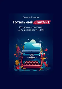 Дмитрий Зверев Тотальный ChatGPT. Создание контента через нейросеть 2025 2025 скачать слив