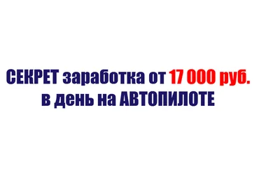 Секрет заработка о 17 000 рублей в день на автопилоте слив