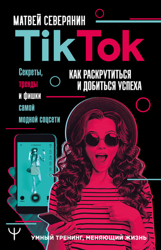 Матвей Северянин TikTok. Секреты, тренды и фишки самой модной соцсети. Как раскрутиться и добиться слив курса