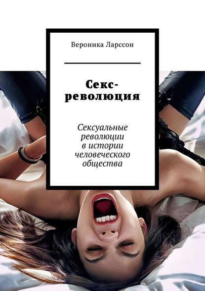 Вероника Ларссон Секс-революция. Сексуальные революции в истории человеческого общества слив курса