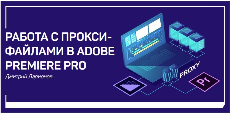 Работа с прокси-файлами в Adobe Premiere Pro - Ларионов 2018 слив курса