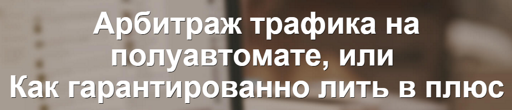 Арбитраж трафика на полуавтомате или как гарантированно лить в плюс слив курса