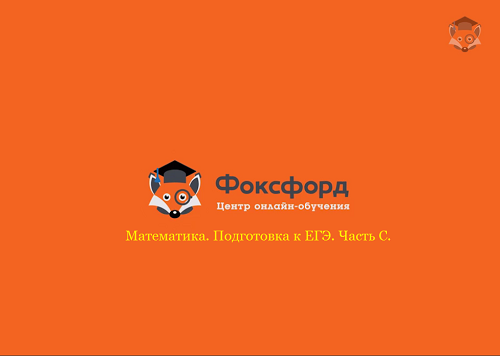 Foxford Математика. Подготовка к ЕГЭ / Часть С 11 класс слив курса