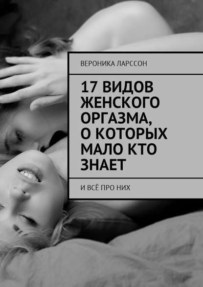 Вероника Ларссон 17 видов женского оргазма, о которых мало кто знает. И всё про них слив курса